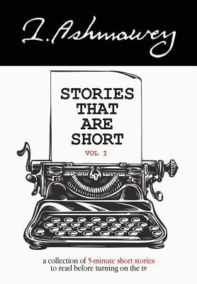 Stories that are Short Vol I: A collection of 5-minute short stories to read before turning on the tv by Ashmawey, I.