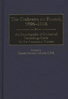 The Orchestra on Record, 1896-1926: An Encyclopedia of Orchestral Recordings Made by the Acoustical Process by Arnold, Claude G.