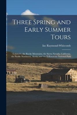 Three Spring and Early Summer Tours: Colorado, the Rocky Mountains, the Sierra Nevada, California, the Pacific Northwest, Alaska, and the Yellowstone by Raymond-Whitcomb, Inc