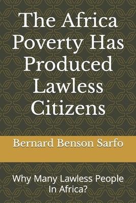 The Africa Poverty Has Produced Lawless Citizens: Why Many Lawless People In Africa? by Sarfo, Bernard Benson