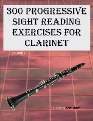 300 Progressive Sight Reading Exercises for Clarinet: Volume 2 by Anthony, Robert