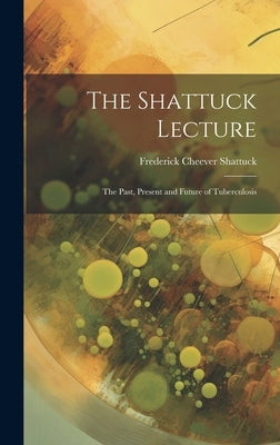 The Shattuck Lecture: The Past, Present and Future of Tuberculosis by Shattuck, Frederick Cheever