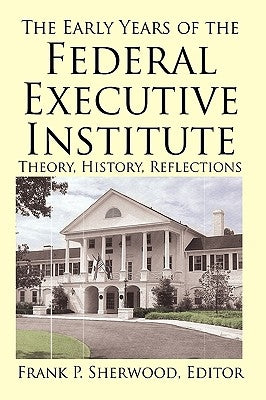 The Early Years of the Federal Executive Institute: Theory, History, Reflections by Sherwood, Frank P.