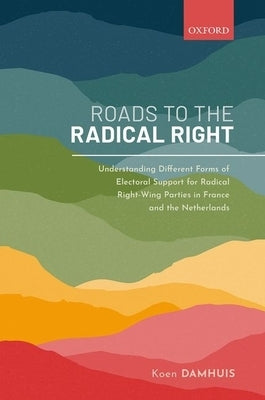 Roads to the Radical Right: Understanding Different Forms of Electoral Support for Radical Right-Wing Parties in France and the Netherlands by Damhuis, Koen