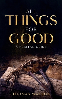 All Things for Good: A Puritan Guide by Watson, Thomas
