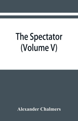 The Spectator: With Prefaces Historical and Biographical (Volume V) by Chalmers, Alexander