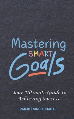 Mastering SMART Goals: Your Ultimate Guide to Achieving Success by Chahal, Ranjot Singh