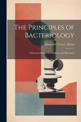 The Principles of Bacteriology: A Practical Manual for Students and Physicians by Abbott, Alexander Crever