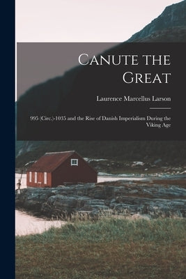 Canute the Great: 995 (Circ.)-1035 and the Rise of Danish Imperialism During the Viking Age by Larson, Laurence Marcellus