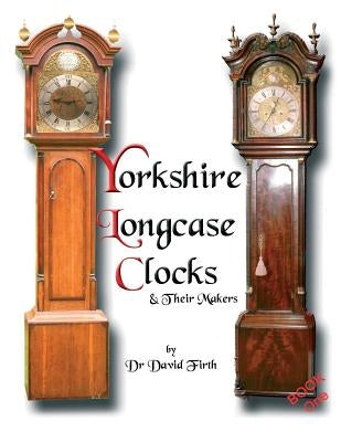 An Exhibition Of Yorkshire Grandfather Clocks - Yorkshire Longcase Clocks And Their Makers from 1720 to 1860 by Firth, David
