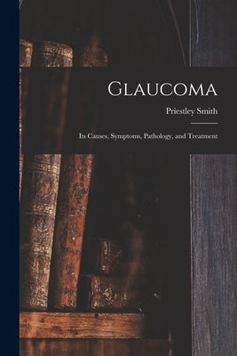 Glaucoma: Its Causes, Symptoms, Pathology, and Treatment by Smith, Priestley