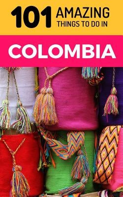 101 Amazing Things to Do in Colombia: Colombia Travel Guide by Amazing Things, 101