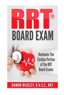RRT Board Exam: Dominate The Cardiac Portion of the RRT Board Exams by Wiseley, Damon