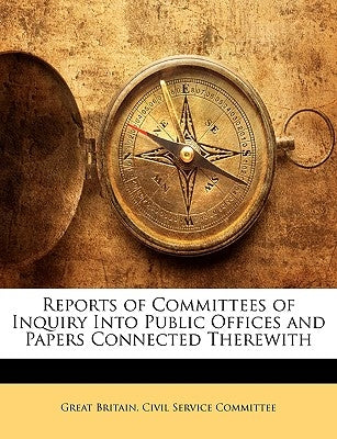 Reports of Committees of Inquiry Into Public Offices and Papers Connected Therewith by Great Britain Civil Service Committee
