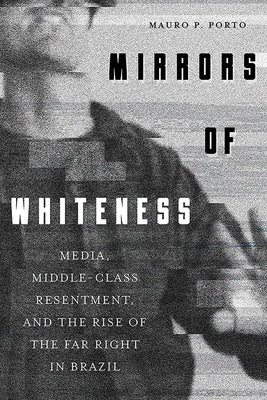 Mirrors of Whiteness: Media, Middle-Class Resentment, and the Rise of the Far Right in Brazil by Porto, Mauro