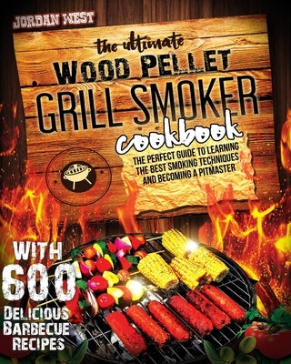 The Ultimate Wood Pellet Grill Smoker Cookbook: The Perfect Guide to Learning the Best Smoking Techniques and Becoming a Pitmaster with 600 Delicious by West, Jordan