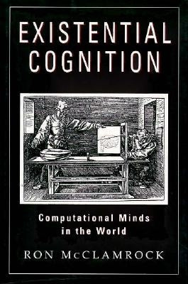 Existential Cognition: Computational Minds in the World by McClamrock, Ron