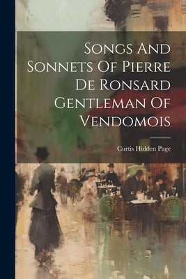 Songs And Sonnets Of Pierre De Ronsard Gentleman Of Vendomois by Page, Curtis Hidden