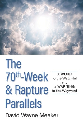 The 70th-Week & Rapture Parallels: A WORD to the Watchful and a WARNING to the Wayward by Meeker, David