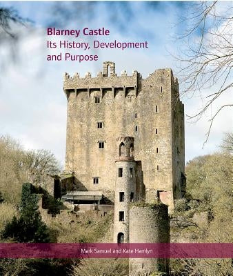 Blarney Castle: Its History, Development and Purpose by Samuel, Mark