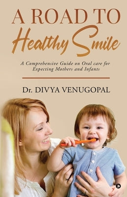 A Road to Healthy Smile: A Comprehensive Guide on Oral Care for Expecting Mothers and Infants by Dr Divya Venugopal