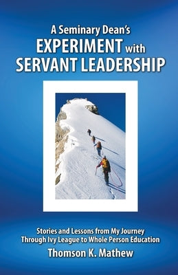 A Seminary Dean's Experiment with Servant Leadership: Stories and Lessons from My Journey Through Ivy League to Whole Person Education by Mathew, Thomson K.