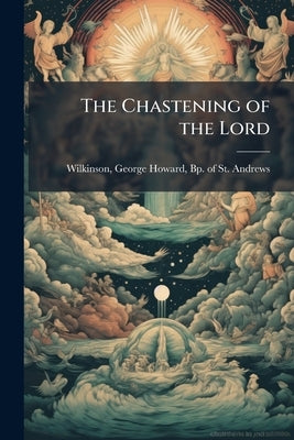 The Chastening of the Lord: Four Bible Readings Given at St. Peter's Eaton Square by Wilkinson, George Howard Bp of St and