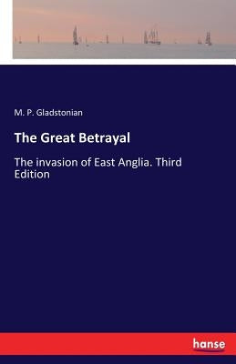 The Great Betrayal: The invasion of East Anglia. Third Edition by Gladstonian, M. P.