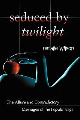 Seduced by Twilight: The Allure and Contradictory Messages of the Popular Saga by Wilson, Natalie