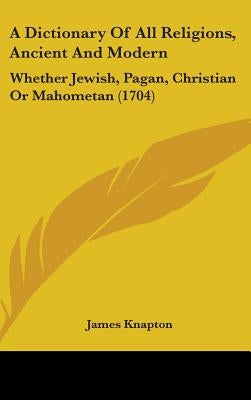 A Dictionary Of All Religions, Ancient And Modern: Whether Jewish, Pagan, Christian Or Mahometan (1704) by James Knapton