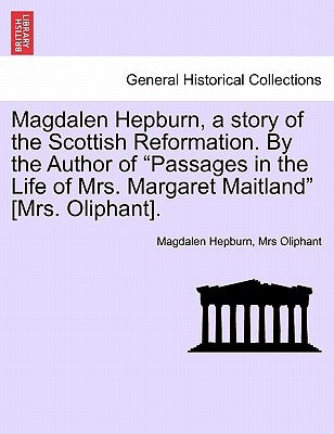 Magdalen Hepburn, a story of the Scottish Reformation. By the Author of "Passages in the Life of Mrs. Margaret Maitland" [Mrs. Oliphant]. by Hepburn, Magdalen