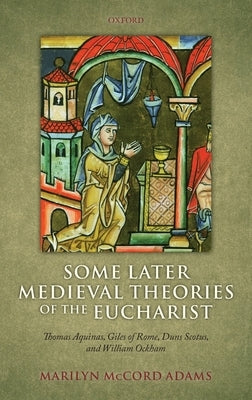 Some Later Medieval Theories of the Eucharist: Thomas Aquinas, Gilles of Rome, Duns Scotus, and William Ockham by Adams, Marilyn McCord