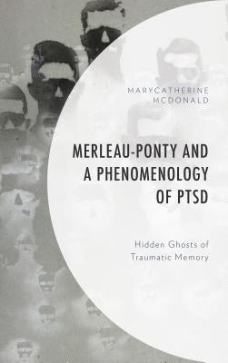 Merleau-Ponty and a Phenomenology of PTSD: Hidden Ghosts of Traumatic Memory by McDonald, Marycatherine