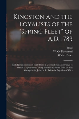 Kingston and the Loyalists of the Spring Fleet of A.D. 1783: With Reminiscenses of Early Days in Connecticut; a Narrative to Which is Appended a Diary by Bates, Walter