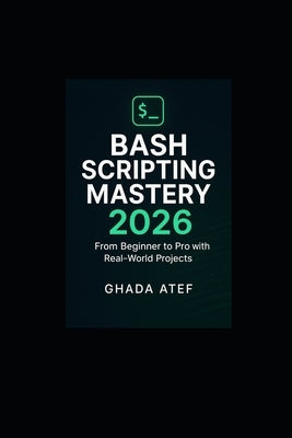 Bash Scripting Mastery 2026: From Beginner to Pro with Real-World Projects by Atef, Ghada