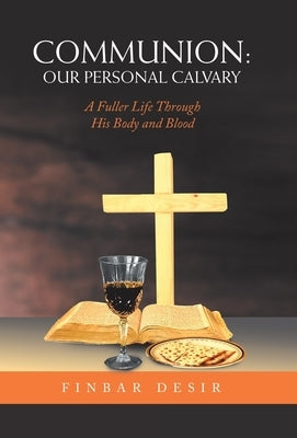 Communion: Our Personal Calvary: A Fuller Life Through His Body and Blood by Desir, Finbar