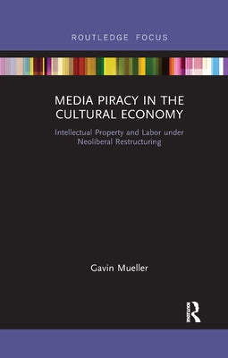 Media Piracy in the Cultural Economy: Intellectual Property and Labor Under Neoliberal Restructuring by Mueller, Gavin