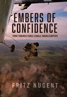 Embers of Confidence: How I Trained Three Female Smokejumpers by Nugent, Fritz