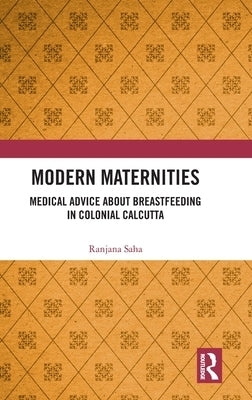 Modern Maternities: Medical Advice about Breastfeeding in Colonial Calcutta by Saha, Ranjana