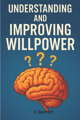 Understanding and Improving Willpower: Self Improvement by Barrett, C.