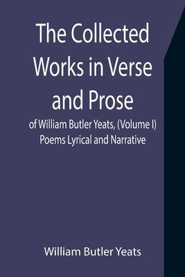 The Collected Works in Verse and Prose of William Butler Yeats, (Volume I) Poems Lyrical and Narrative by Butler Yeats, William