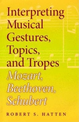 Interpreting Musical Gestures, Topics, and Tropes: Mozart, Beethoven, Schubert by Hatten, Robert S.