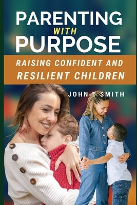 Parenting with Purpose: Raising Confident and Resilient Children by Smith, John T.