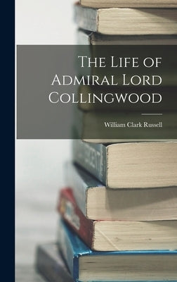 The Life of Admiral Lord Collingwood by Russell, William Clark
