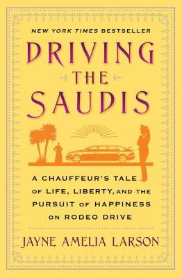 Driving the Saudis: A Chauffeur's Tale of Life, Liberty and the Pursuit of Happiness on Rodeo Drive by Larson, Jayne Amelia