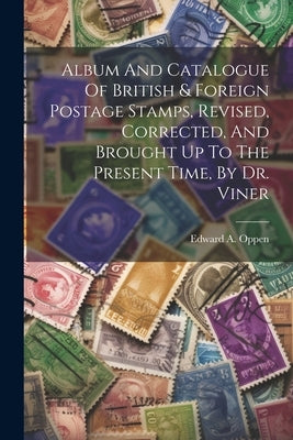 Album And Catalogue Of British & Foreign Postage Stamps, Revised, Corrected, And Brought Up To The Present Time, By Dr. Viner by Oppen, Edward A.