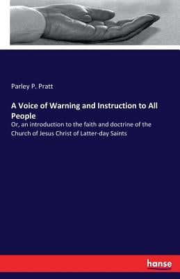 A Voice of Warning and Instruction to All People: Or, an introduction to the faith and doctrine of the Church of Jesus Christ of Latter-day Saints by Pratt, Parley P.