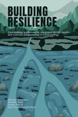 Building Resilience: Coordination Guidelines for Integrated Wash, Health, and Nutrition Programming in Crisis Settings by Sorensen, Nikolas