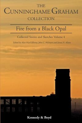 Fire from a Black Opal: Collected Stories and Sketches Volume 4 by Cunninghame Graham, R. B.