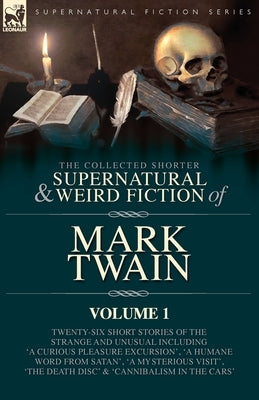 The Collected Shorter Supernatural & Weird Fiction of Mark Twain - Volume 1: Twenty-Six Short Stories of the Strange and Unusual Including 'A Curious by Twain, Mark